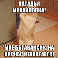 наталья михайловна! мне бы авансик, на вискас нехватает!!!