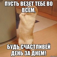 пусть везет тебе во всем, будь счастливей день за днем!