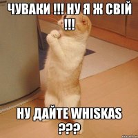 чуваки !!! ну я ж свій !!! ну дайте whiskas ???