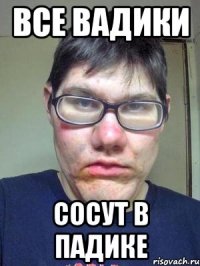 все вадики сосут в падике