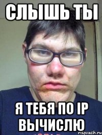 слышь ты я тебя по ip вычислю