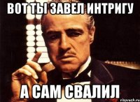 вот ты завел интригу а сам свалил