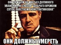 они пришли ко мне без должного уважения, не сказав "доброго времени суток, анастасия константиновна" они должны умереть