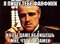 я пишу тебе фанфики но ты даже не пишешь мне, что то взамен