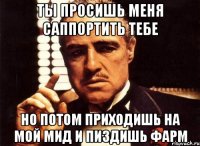 ты просишь меня саппортить тебе но потом приходишь на мой мид и пиздишь фарм