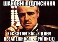 шановні підписники зі святом вас. з днем незалежності україни))))