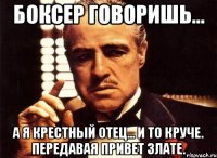 боксер говоришь... а я крестный отец... и то круче. передавая привет злате.