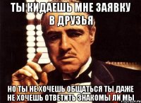 ты кидаешь мне заявку в друзья но ты не хочешь общаться ты даже не хочешь ответить знакомы ли мы