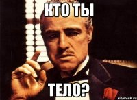 кто ты тело?