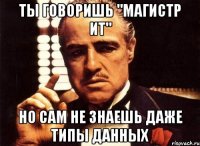 ты говоришь "магистр ит" но сам не знаешь даже типы данных