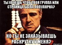 ты хочешь чтоб твоя группа или страница была популярна? но ты не заказываешь раскрутку у меня?