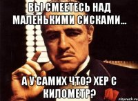 вы смеетесь над маленькими сисками... а у самих что? хер с километр?