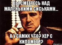 вы смеетесь над маленькими сиськами... а у самих что? хер с километр?