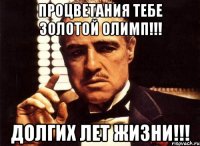 процветания тебе золотой олимп!!! долгих лет жизни!!!