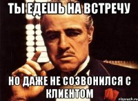 ты едешь на встречу но даже не созвонился с клиентом