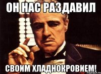 он нас раздавил своим хладнокровием!