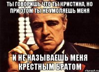 ты говоришь что ты кристина, но при этом ты не умоляешь меня и не называешь меня крёстным братом