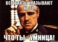 все факты указывают на то, что ты - умница!