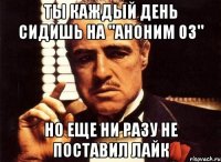 ты каждый день сидишь на "аноним 03" но еще ни разу не поставил лайк