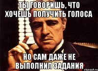 ты говоришь, что хочешь получить голоса но сам даже не выполнил задания