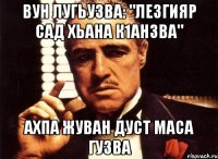 вун лугьузва: "лезгияр сад хьана к1анзва" ахпа жуван дуст маса гузва