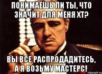 понимаешь ли ты, что значит для меня хт? вы все распродадитесь, а я возьму мастерс!