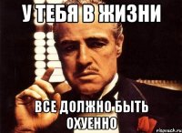 у тебя в жизни все должно быть охуенно