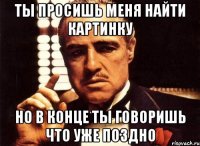 ты просишь меня найти картинку но в конце ты говоришь что уже поздно