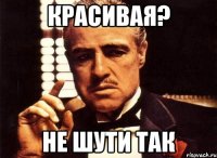 красивая? не шути так