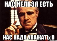 нас нельзя есть нас надо уважать:d