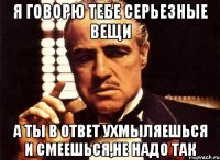 я говорю тебе серьезные вещи а ты в ответ ухмыляешься и смеешься,не надо так