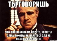 ты говоришь что оля похожа на наруто, хотя ты сама похожа на наруто(а оля не похожа на наруто)