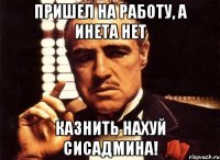 пришел на работу, а инета нет казнить нахуй сисадмина!