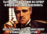 ты приходишь ко мне на сервер и просишь там подевелопить но ты ставишь туда автоинсталлер и ломаешь его к чертям