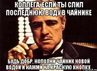 коллега, если ты слил последнюю воду в чайнике будь добр, нополни чайник новой водой и нажми на красную кнопку.