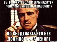 вы говорите волонтерам «идите и покрасьте мне вон ту лавочку!» но вы делаете это без должного уважения!