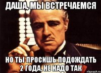 даша, мы встречаемся но ты просишь подождать 2 года, не надо так