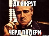 да я крут черд подери