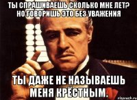 ты спрашиваешь сколько мне лет? но говоришь это без уважения ты даже не называешь меня крёстным.