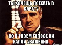 ты хочешь поехать в сарату но в твоем голосе ни капли уважения.