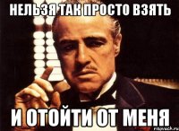 нельзя так просто взять и отойти от меня