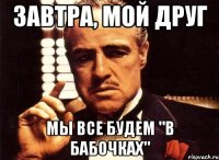 завтра, мой друг мы все будем "в бабочках"