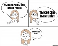 ты говоришь что саске говно и обожаешь наруто ты совсем ёбнутый?!