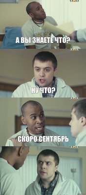 А вы знаете что? Ну что? Скоро сентябрь 