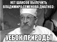 нет шансов вылечить владимира семенова диагноз: уебок природы