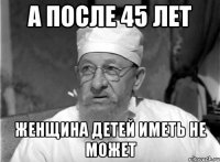 а после 45 лет женщина детей иметь не может