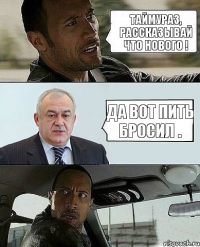 Таймураз, рассказывай что нового ! да вот пить бросил .