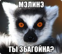 мэлинэ ты збагойна?