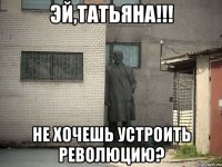 эй,татьяна!!! не хочешь устроить революцию?