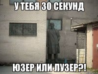 у тебя 30 секунд юзер или лузер?!